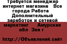  Требуется менеджер интернет-магазина - Все города Работа » Дополнительный заработок и сетевой маркетинг   . Амурская обл.,Зея г.